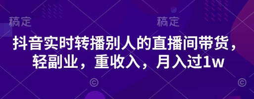 抖音实时转播别人的直播间带货，轻副业，重收入，月入过1w-垣曜资源