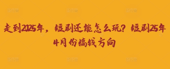 走到2025年，短剧还能怎么玩？短剧25年4月份搞钱方向-垣曜资源