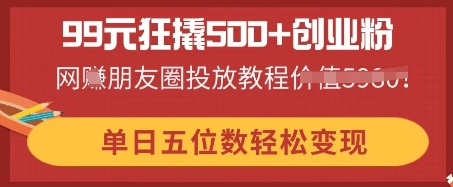 99元狂撬500+创业粉,单日五位数轻松变现,网创朋友圈投放教程-垣曜资源