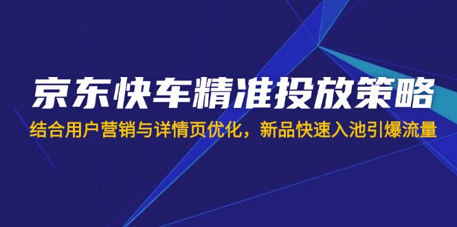 （14185期）京东快车精准投放策略，结合用户营销与详情页优化，新品快速入池引爆流量-垣曜资源