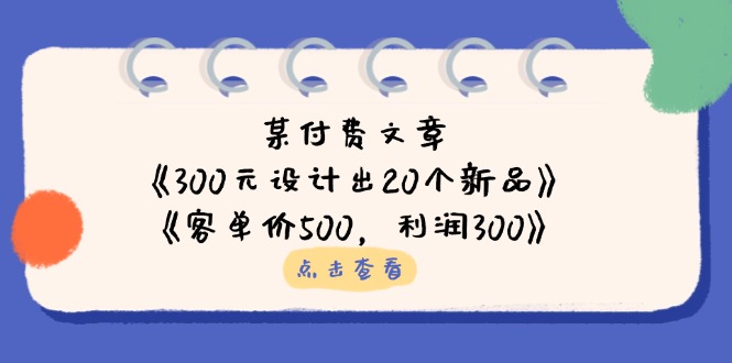 （14209期）某付费文章：《300元设计出20个新品》+《客单价500，利润300》-垣曜资源