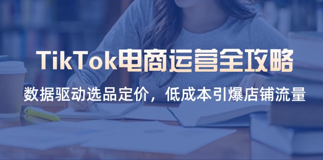 (14343期)TikTok电商运营全攻略,数据驱动选品定价,低成本引爆店铺流量-垣曜资源
