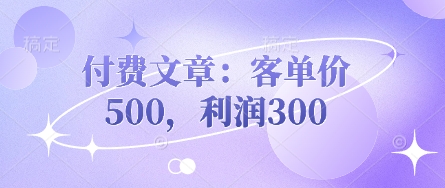 付费文章：客单价500，利润300-垣曜资源