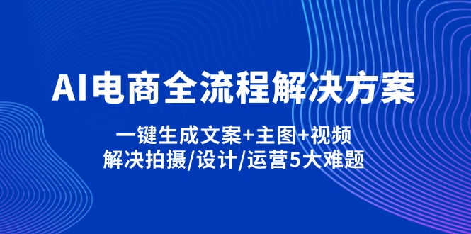 （14200期）AI电商全流程解决方案,一键生成文案+主图+视频,解决拍摄/设计/运营5大难题-垣曜资源