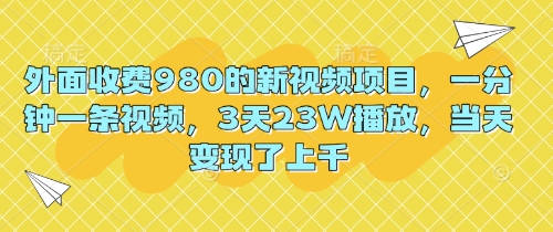 外面收费980的新视频项目，一分钟一条视频，3天23W播放，当天变现了上千-垣曜资源