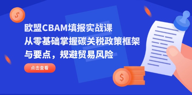 (14342期)欧盟CBAM填报实战课,从零基础掌握碳关税政策框架与要点,规避贸易风险-垣曜资源