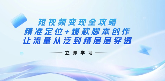 （14159期）短视频变现全攻略：精准定位+爆款脚本创作，让流量从泛到精层层穿透-垣曜资源