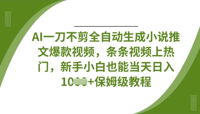 AI一刀不剪全自动生成小说推文爆款视频，条条视频上热门，新手小白也能当天日入数张-垣曜资源