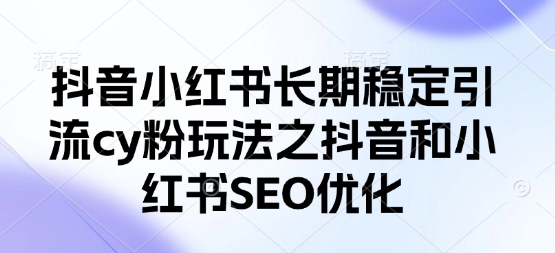 抖音小红书长期稳定引流cy粉玩法之抖音和小红书SEO优化-垣曜资源
