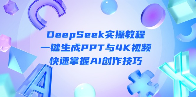 （14300期）DeepSeek入门实操教程：一键生成PPT与4K视频，快速掌握AI创作技巧-垣曜资源