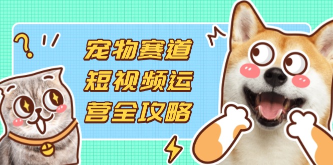 (14345期)宠物赛道短视频运营全攻略,选品拍摄剪辑实操,实现流量到收益转化-垣曜资源