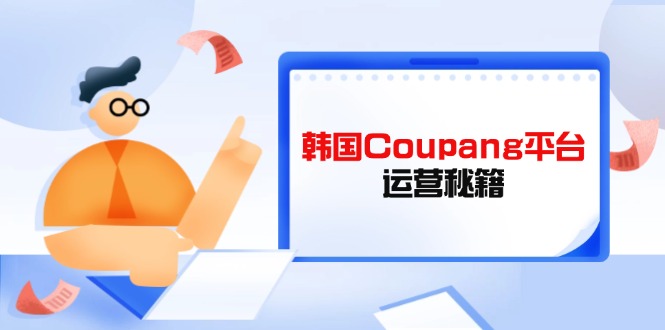 （14214期）韩国Coupang平台运营秘籍，酷胖卖家必修课，助力卖家提升平台竞争力-垣曜资源