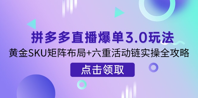 （14192期）拼多多直播爆单3.0玩法解析，黄金SKU矩阵布局+六重活动链实操全攻略-垣曜资源