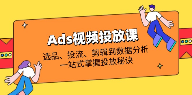（14258期）Ads视频投放课全解析：选品、投流、剪辑到数据分析，一站式掌握投放秘诀-垣曜资源