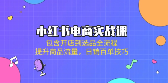 （14165期）小红书电商实战课：包含开店到选品全流程，提升商品流量，日销百单技巧-垣曜资源