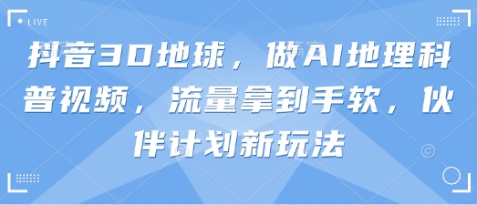 抖音3D地球，做AI地理科普视频，流量拿到手软，伙伴计划新玩法-垣曜资源