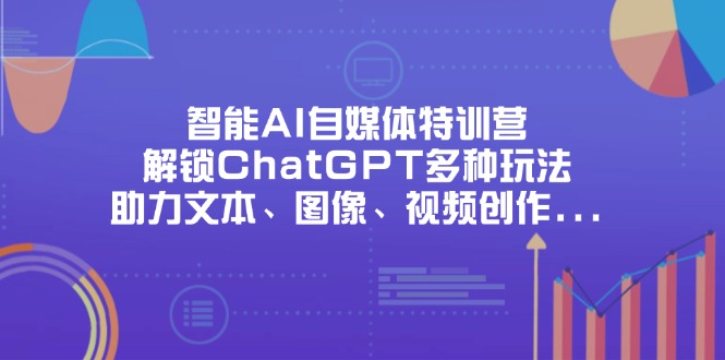 （14245期）智能AI自媒体特训营，解锁ChatGPT多种玩法，助力文本、图像、视频创作...-垣曜资源