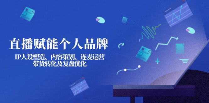 （14158期）直播赋能个人品牌：IP人设塑造、内容策划、连麦运营、带货转化及复盘优化-垣曜资源