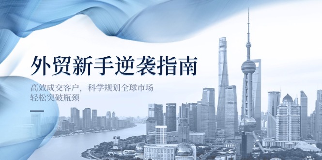 （14201期）外贸新手逆袭指南：高效成交客户，科学规划全球市场，轻松突破瓶颈-垣曜资源