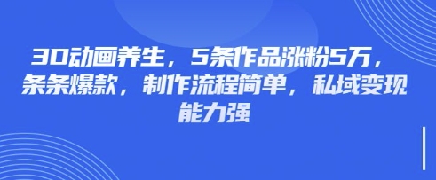 3D动画养生，5条作品涨粉5万，条条爆款，制作流程简单，私域变现能力强-垣曜资源