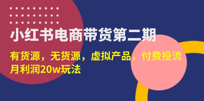 （14186期）小红书电商带货第二期，有货源，无货源，虚拟产品，付费投流，月利润20w-垣曜资源
