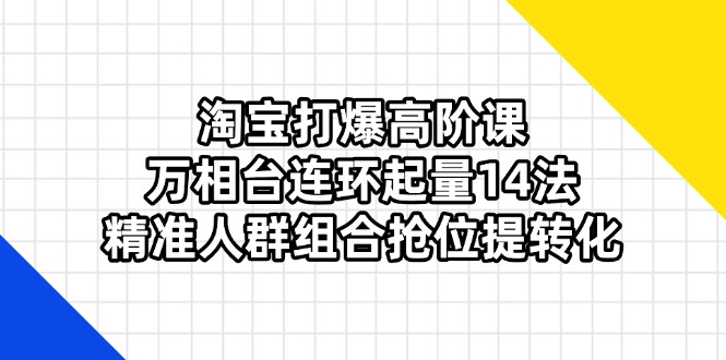 （14298期）淘宝打爆高阶课：万相台连环起量14法，精准人群组合抢位提转化-垣曜资源