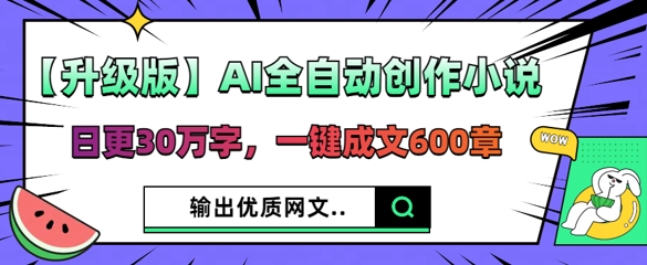 【升级版】AI全自动创作小说，日更30万字，一键成文600章-垣曜资源