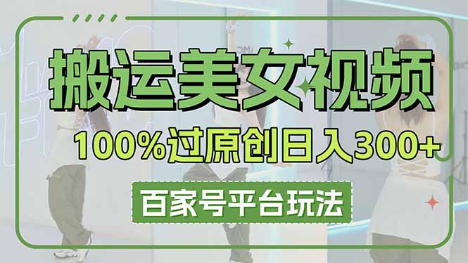 （14207期）搬运美女视频100%过原创大揭秘，百家号平台玩法，轻松日入3000+（可矩阵）-垣曜资源