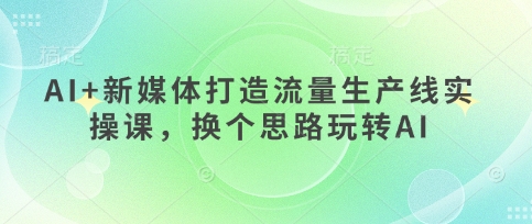 AI+新媒体打造流量生产线实操课,换个思路玩转AI-垣曜资源