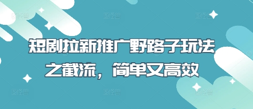 短剧拉新推广野路子玩法之截流,简单又高效-垣曜资源