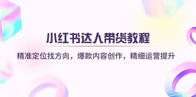 （14142期）小红书达人带货教程：精准定位找方向，爆款内容创作，精细运营提升-垣曜资源
