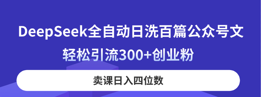 （14326期）DeepSeek全自动日洗百篇公众号文，轻松引流300+创业粉，卖课日入四位数！-垣曜资源