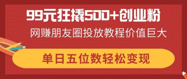（14247期）99元狂撬500+创业粉，网赚朋友圈投放教程价值巨大，单日五位数轻松变现-垣曜资源