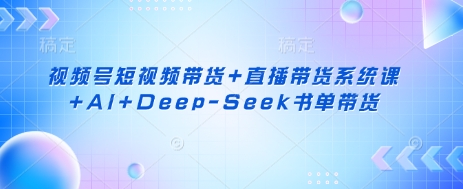 视频号短视频带货+直播带货系统课+AI+Deep-Seek书单带货-垣曜资源