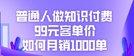 普通人做知识付费，99元客单价如何月销1000单-垣曜资源