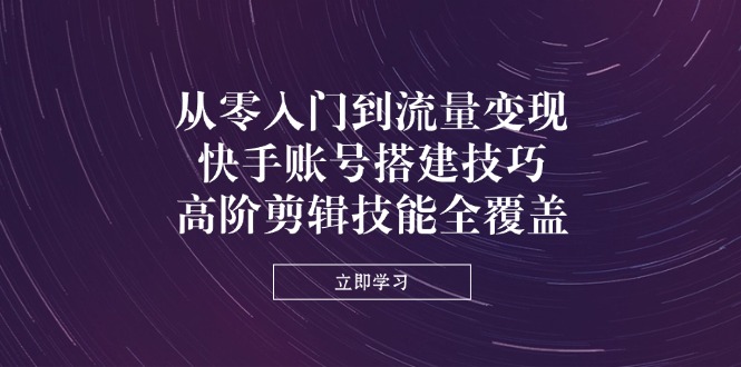 （14313期）从零入门到流量变现，快手账号搭建技巧，高阶剪辑技能全覆盖-垣曜资源